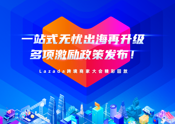 一站式无忧出海再升级，多项激励政策发布！Lazada跨境商家大会精彩回放